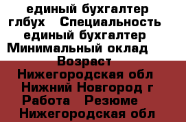 единый бухгалтер, глбух › Специальность ­ единый бухгалтер › Минимальный оклад ­ 4 500 › Возраст ­ 42 - Нижегородская обл., Нижний Новгород г. Работа » Резюме   . Нижегородская обл.